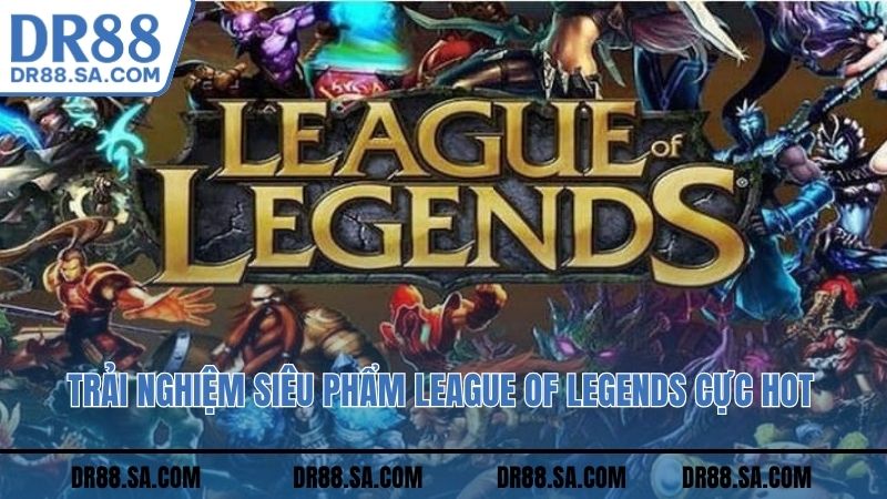 Trải nghiệm siêu phẩm League of Legends cực hot